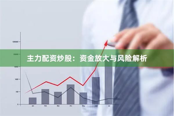 主力配资炒股：资金放大与风险解析