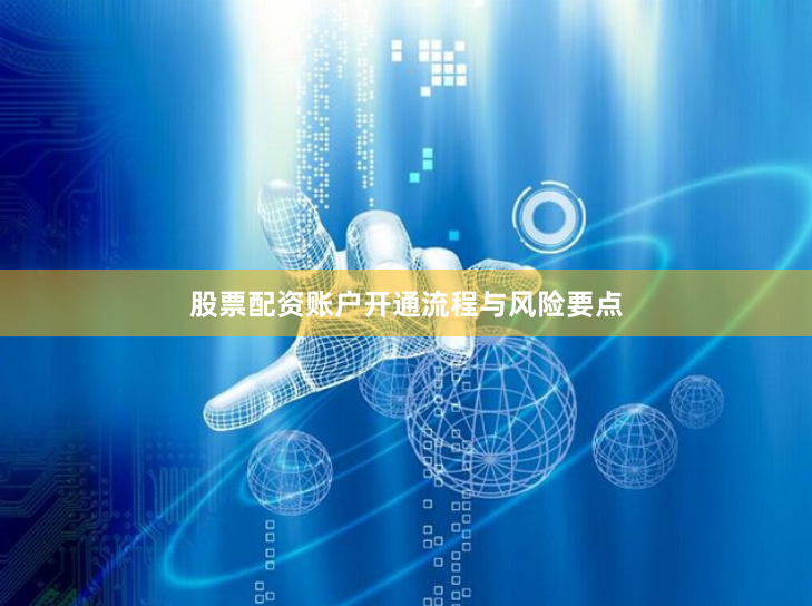 股票配资账户开通流程与风险要点