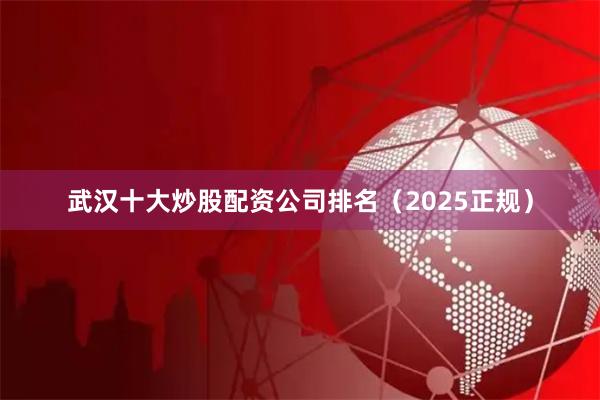 武汉十大炒股配资公司排名（2025正规）