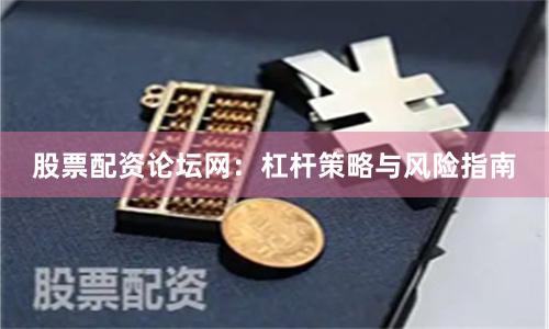 股票配资论坛网：杠杆策略与风险指南